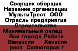 Сварщик-сборщик › Название организации ­ МультиТрест, ООО › Отрасль предприятия ­ Строительство › Минимальный оклад ­ 1 - Все города Работа » Вакансии   . Хакасия респ.,Саяногорск г.